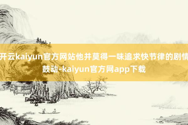 开云kaiyun官方网站他并莫得一味追求快节律的剧情鼓动-kaiyun官方网app下载