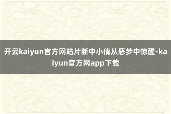 开云kaiyun官方网站片断中小倩从恶梦中惊醒-kaiyun官方网app下载