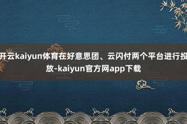 开云kaiyun体育在好意思团、云闪付两个平台进行投放-kaiyun官方网app下载