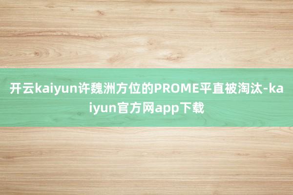 开云kaiyun许魏洲方位的PROME平直被淘汰-kaiyun官方网app下载