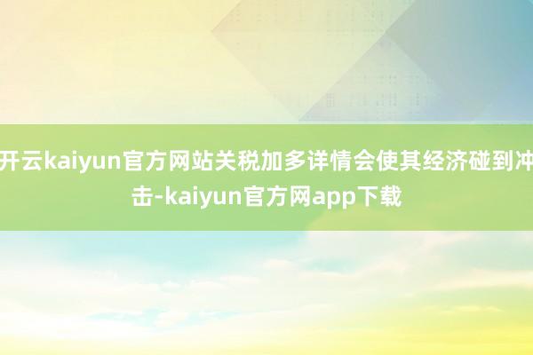 开云kaiyun官方网站关税加多详情会使其经济碰到冲击-kaiyun官方网app下载