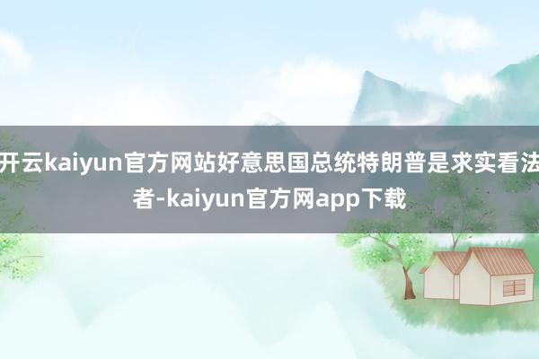开云kaiyun官方网站好意思国总统特朗普是求实看法者-kaiyun官方网app下载