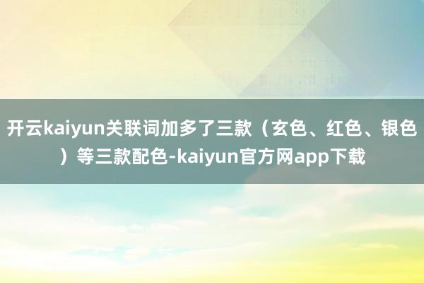 开云kaiyun关联词加多了三款（玄色、红色、银色）等三款配色-kaiyun官方网app下载