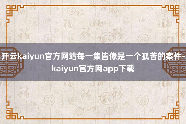 开云kaiyun官方网站每一集皆像是一个孤苦的案件-kaiyun官方网app下载