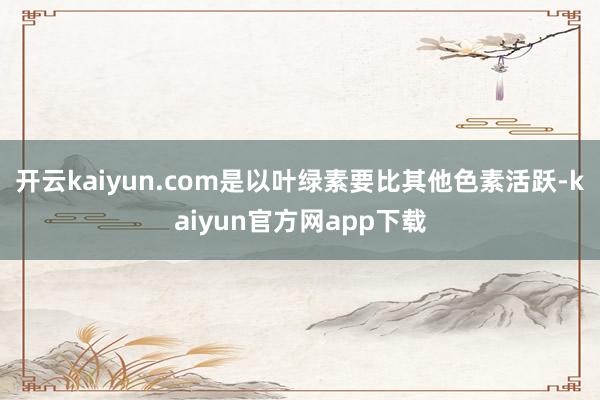 开云kaiyun.com是以叶绿素要比其他色素活跃-kaiyun官方网app下载
