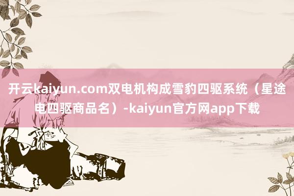 开云kaiyun.com双电机构成雪豹四驱系统（星途电四驱商品名）-kaiyun官方网app下载