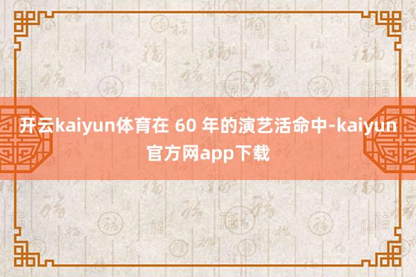开云kaiyun体育在 60 年的演艺活命中-kaiyun官方网app下载