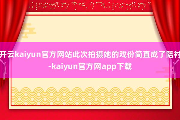 开云kaiyun官方网站此次拍摄她的戏份简直成了陪衬-kaiyun官方网app下载