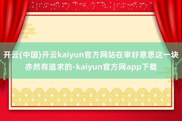 开云(中国)开云kaiyun官方网站在审好意思这一块亦然有追求的-kaiyun官方网app下载