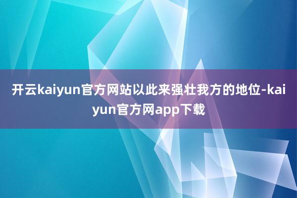 开云kaiyun官方网站以此来强壮我方的地位-kaiyun官方网app下载