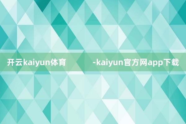 开云kaiyun体育            -kaiyun官方网app下载