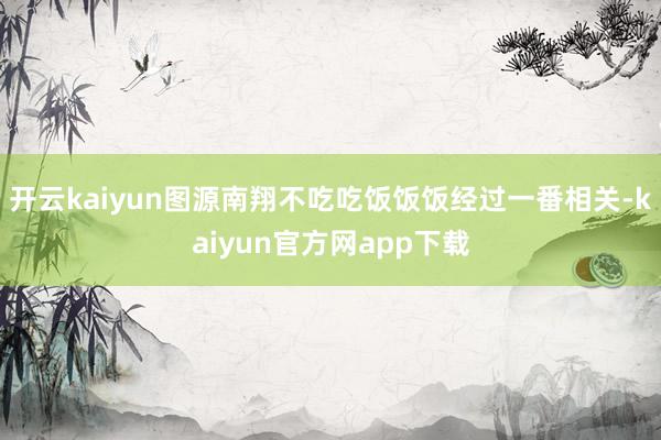 开云kaiyun图源南翔不吃吃饭饭饭经过一番相关-kaiyun官方网app下载