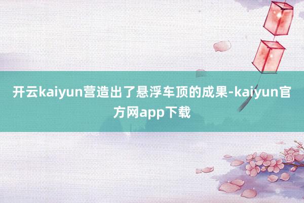 开云kaiyun营造出了悬浮车顶的成果-kaiyun官方网app下载