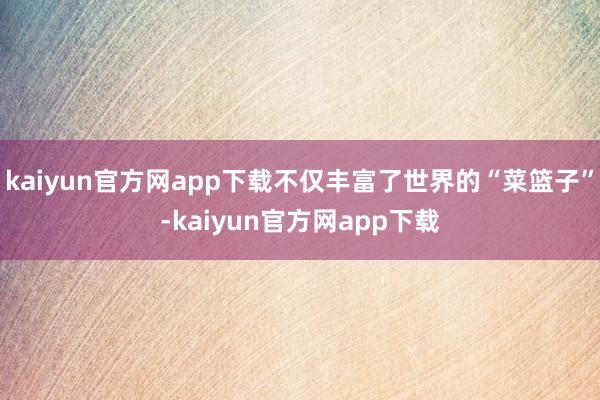 kaiyun官方网app下载不仅丰富了世界的“菜篮子”-kaiyun官方网app下载