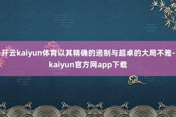 开云kaiyun体育以其精确的遏制与超卓的大局不雅-kaiyun官方网app下载