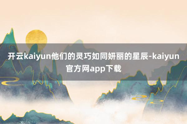 开云kaiyun他们的灵巧如同妍丽的星辰-kaiyun官方网app下载