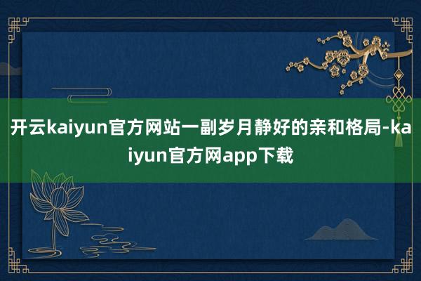 开云kaiyun官方网站一副岁月静好的亲和格局-kaiyun官方网app下载