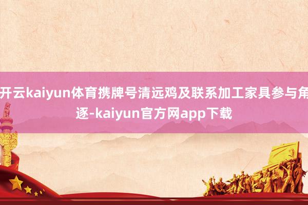 开云kaiyun体育携牌号清远鸡及联系加工家具参与角逐-kaiyun官方网app下载