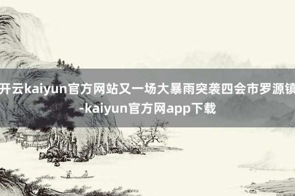 开云kaiyun官方网站又一场大暴雨突袭四会市罗源镇-kaiyun官方网app下载