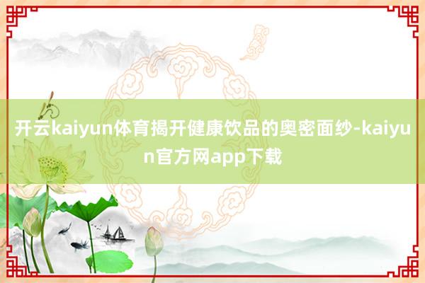 开云kaiyun体育揭开健康饮品的奥密面纱-kaiyun官方网app下载