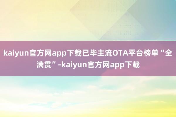 kaiyun官方网app下载已毕主流OTA平台榜单“全满贯”-kaiyun官方网app下载