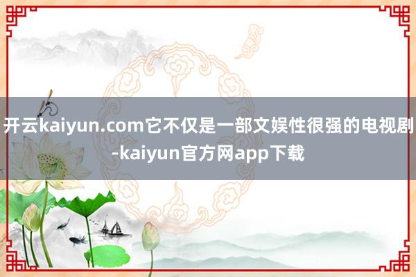 开云kaiyun.com它不仅是一部文娱性很强的电视剧-kaiyun官方网app下载