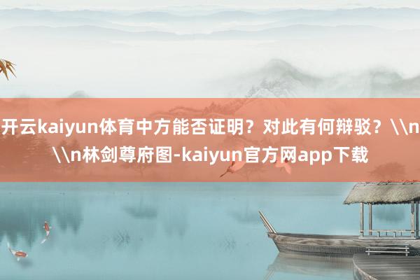 开云kaiyun体育中方能否证明？对此有何辩驳？\n\n林剑尊府图-kaiyun官方网app下载