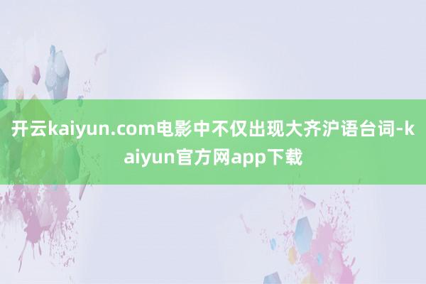 开云kaiyun.com电影中不仅出现大齐沪语台词-kaiyun官方网app下载