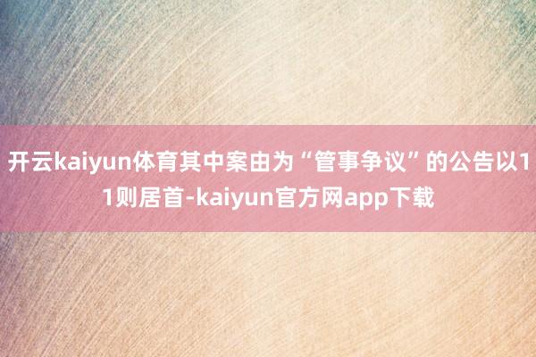 开云kaiyun体育其中案由为“管事争议”的公告以11则居首-kaiyun官方网app下载