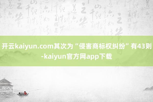 开云kaiyun.com其次为“侵害商标权纠纷”有43则-kaiyun官方网app下载