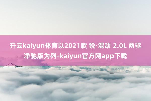开云kaiyun体育以2021款 锐·混动 2.0L 两驱净驰版为列-kaiyun官方网app下载