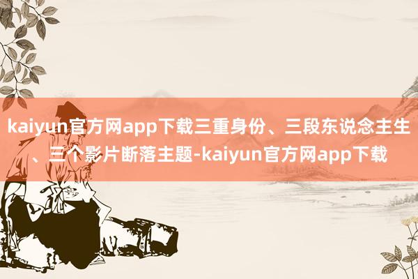 kaiyun官方网app下载三重身份、三段东说念主生、三个影片断落主题-kaiyun官方网app下载