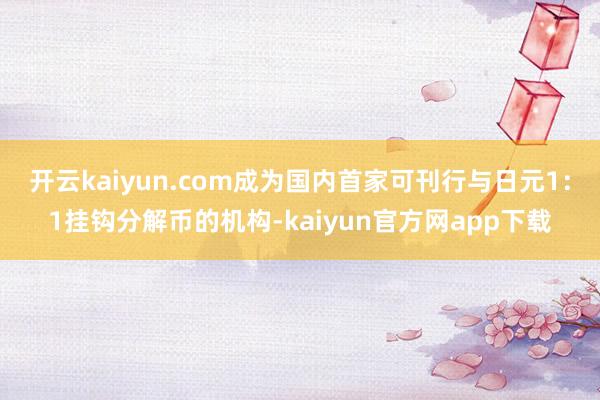 开云kaiyun.com成为国内首家可刊行与日元1：1挂钩分解币的机构-kaiyun官方网app下载