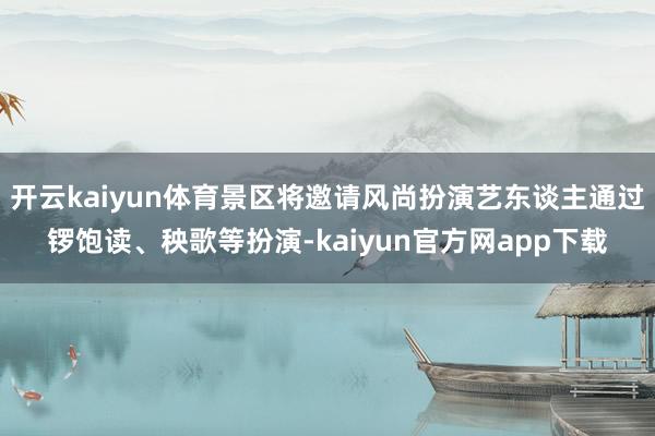 开云kaiyun体育景区将邀请风尚扮演艺东谈主通过锣饱读、秧歌等扮演-kaiyun官方网app下载