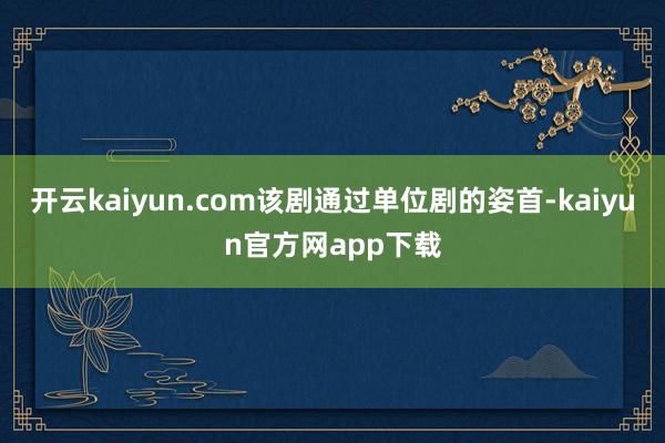 开云kaiyun.com该剧通过单位剧的姿首-kaiyun官方网app下载