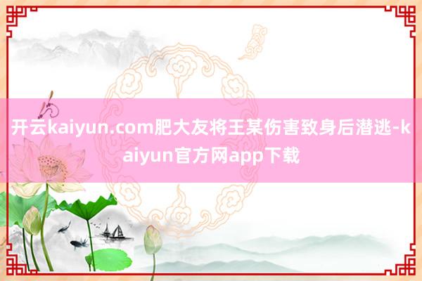 开云kaiyun.com肥大友将王某伤害致身后潜逃-kaiyun官方网app下载