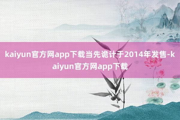 kaiyun官方网app下载当先诡计于2014年发售-kaiyun官方网app下载