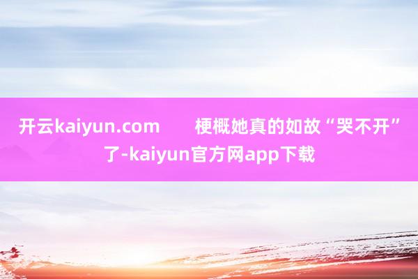 开云kaiyun.com       梗概她真的如故“哭不开”了-kaiyun官方网app下载