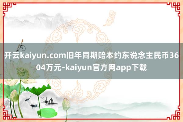 开云kaiyun.com旧年同期赔本约东说念主民币3604万元-kaiyun官方网app下载