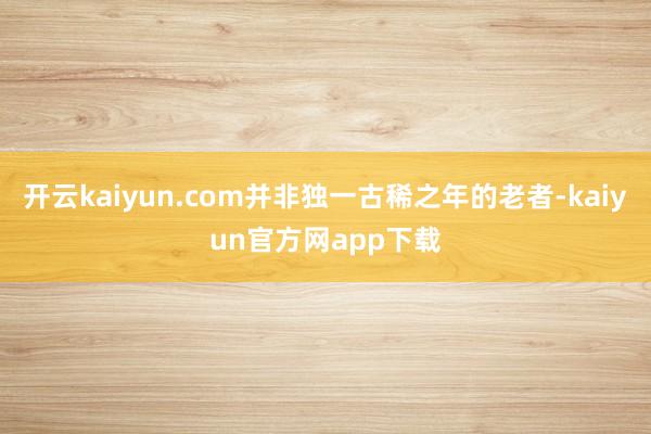 开云kaiyun.com并非独一古稀之年的老者-kaiyun官方网app下载