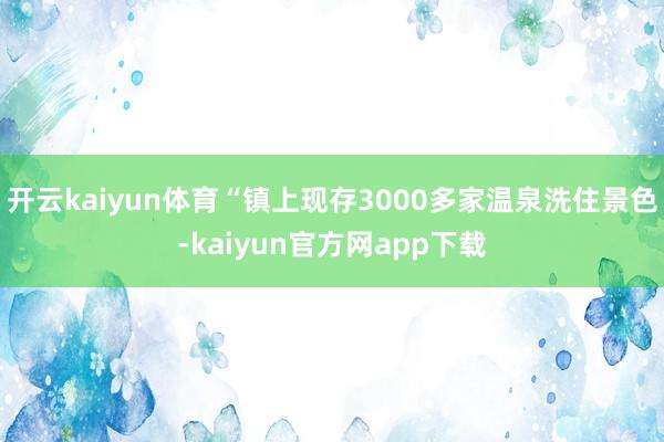 开云kaiyun体育“镇上现存3000多家温泉洗住景色-kaiyun官方网app下载