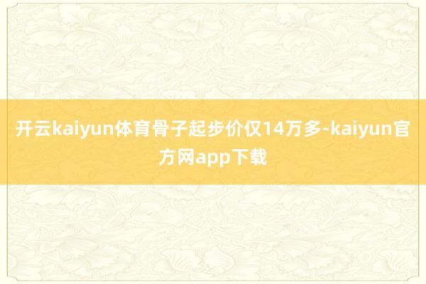 开云kaiyun体育骨子起步价仅14万多-kaiyun官方网app下载