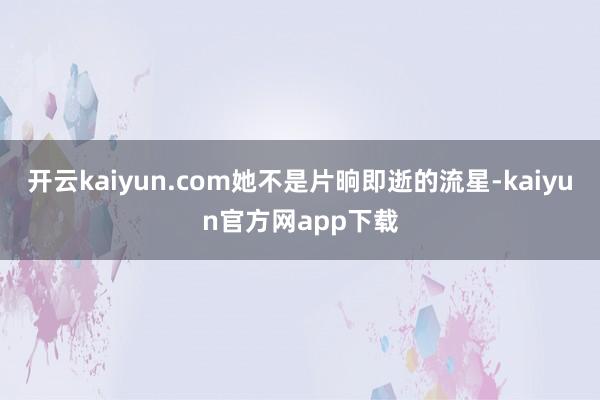 开云kaiyun.com她不是片晌即逝的流星-kaiyun官方网app下载