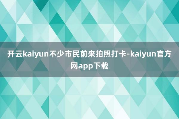开云kaiyun不少市民前来拍照打卡-kaiyun官方网app下载