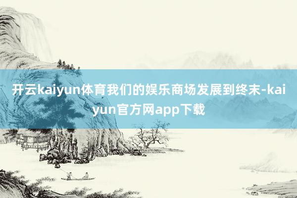 开云kaiyun体育我们的娱乐商场发展到终末-kaiyun官方网app下载