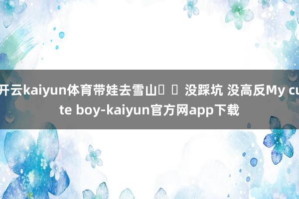 开云kaiyun体育带娃去雪山❗️没踩坑 没高反My cute boy-kaiyun官方网app下载