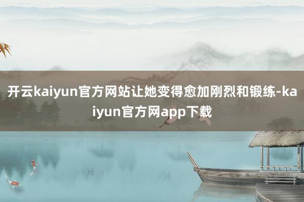 开云kaiyun官方网站让她变得愈加刚烈和锻练-kaiyun官方网app下载