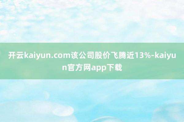 开云kaiyun.com该公司股价飞腾近13%-kaiyun官方网app下载