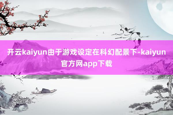 开云kaiyun由于游戏设定在科幻配景下-kaiyun官方网app下载