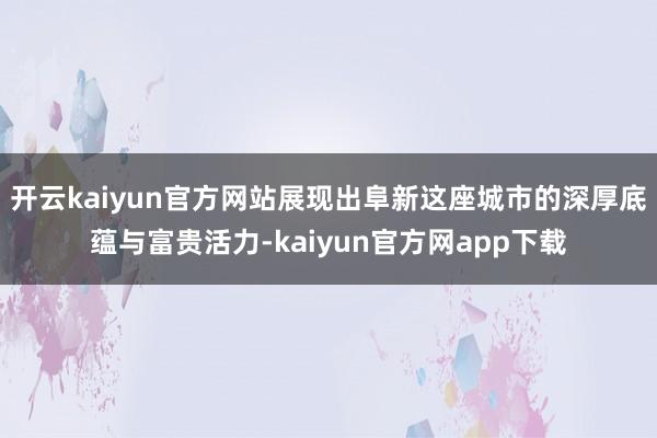 开云kaiyun官方网站展现出阜新这座城市的深厚底蕴与富贵活力-kaiyun官方网app下载